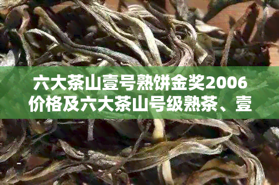 六大茶山壹号熟饼金奖2006价格及六大茶山号级熟茶、壹？青饼、壹角版价格