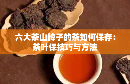 六大茶山牌子的茶如何保存：茶叶保技巧与方法