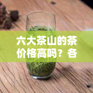 六大茶山的茶价格高吗？各产哪些茶？六大茶山的茶怎么样？