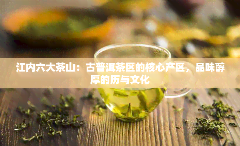 江内六大茶山：古普洱茶区的核心产区，品味醇厚的历与文化