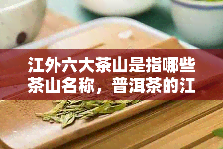 江外六大茶山是指哪些茶山名称，普洱茶的江外六大古茶山包括哪些？