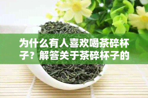 为什么有人喜欢喝茶碎杯子？解答关于茶碎杯子的多种疑问与原因