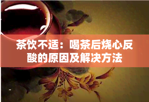 茶饮不适：喝茶后烧心反酸的原因及解决方法