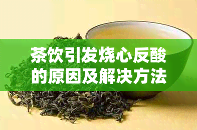 茶饮引发烧心反酸的原因及解决方法：探讨绿茶、乌龙茶和红茶的影响