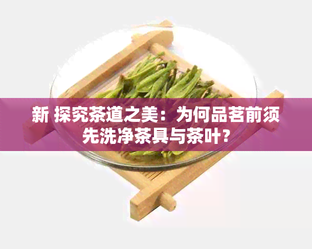 新 探究茶道之美：为何品茗前须先洗净茶具与茶叶？