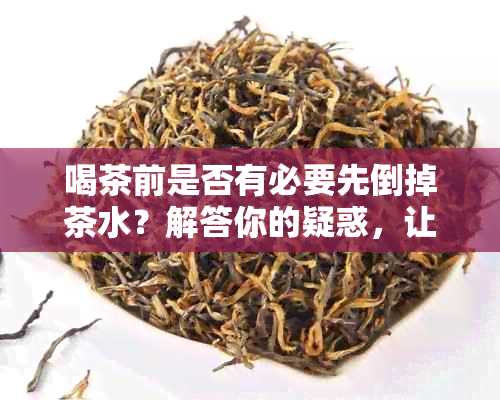 喝茶前是否有必要先倒掉茶水？解答你的疑惑，让你更好地品茗