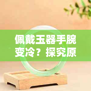 佩戴玉器手腕变冷？探究原因及其影响，如何正确保养和使用玉石饰品