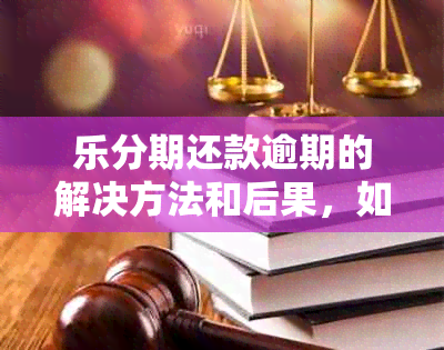 乐分期还款逾期的解决方法和后果，如何避免不必要的损失？