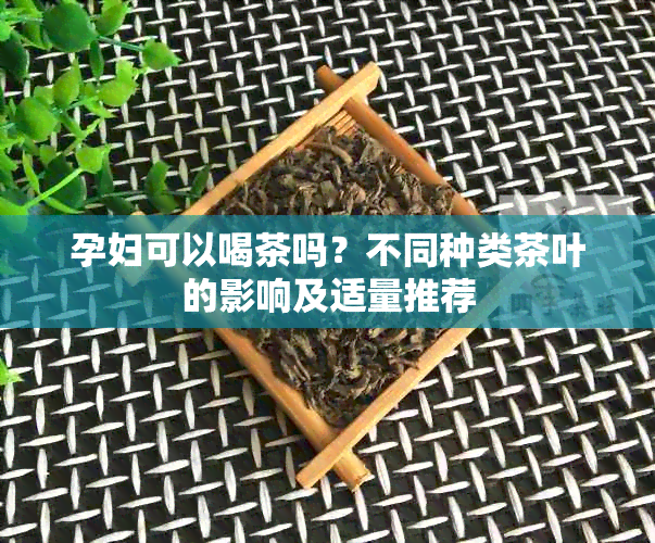 孕妇可以喝茶吗？不同种类茶叶的影响及适量推荐