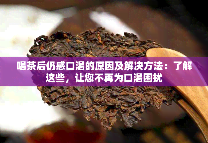 喝茶后仍感口渴的原因及解决方法：了解这些，让您不再为口渴困扰