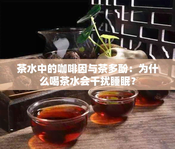 茶水中的 *** 与茶多酚：为什么喝茶水会干扰睡眠？