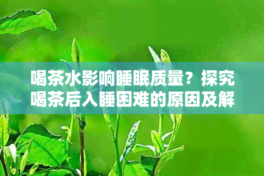 喝茶水影响睡眠质量？探究喝茶后入睡困难的原因及解决方法