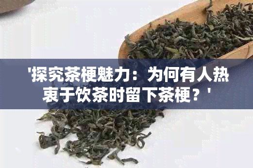  '探究茶梗魅力：为何有人热衷于饮茶时留下茶梗？'