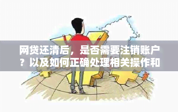 网贷还清后，是否需要注销账户？以及如何正确处理相关操作和影响