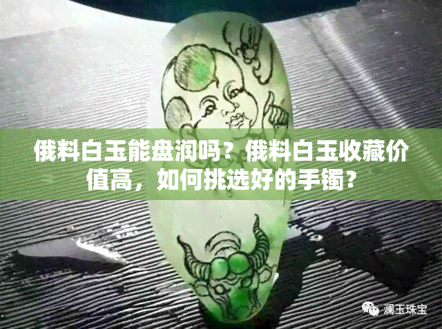 俄料白玉能盘润吗？俄料白玉收藏价值高，如何挑选好的手镯？