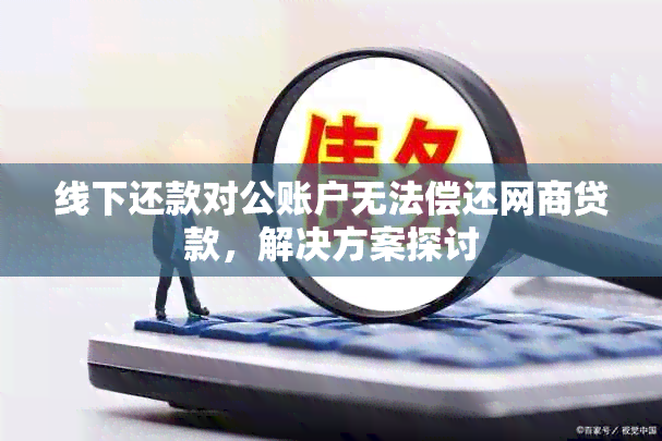 线下还款对公账户无法偿还网商贷款，解决方案探讨