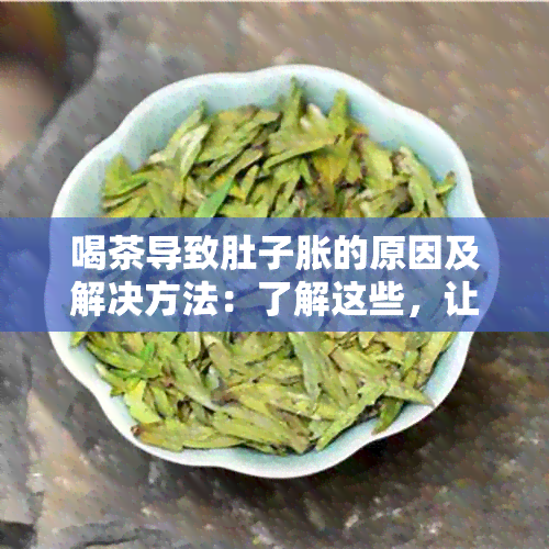 喝茶导致肚子胀的原因及解决方法：了解这些，让您尽享品茗之乐