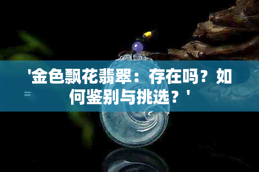 '金色飘花翡翠：存在吗？如何鉴别与挑选？'