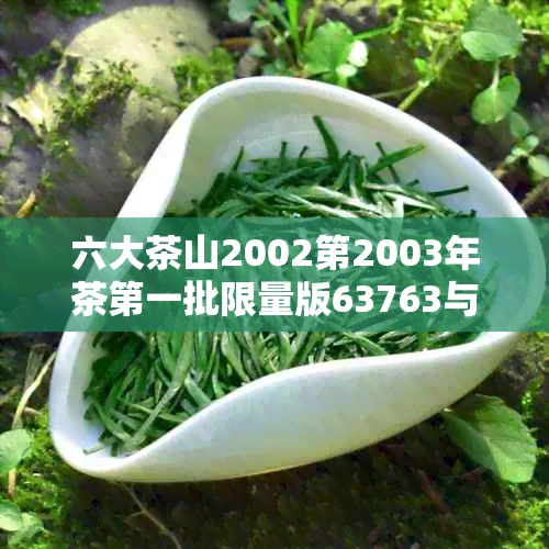 六大茶山2002第2003年茶之一批限量版63763与63463特色汇总