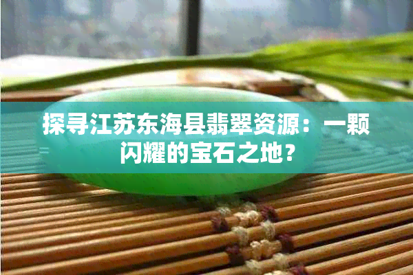 探寻江苏东海县翡翠资源：一颗闪耀的宝石之地？