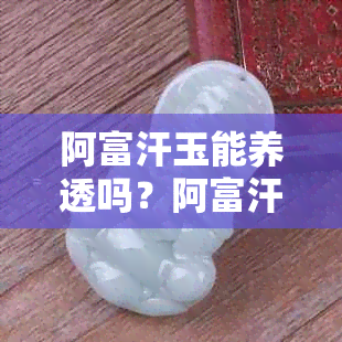 阿富汗玉能养透吗？阿富汗玉的好处和缺点是什么？