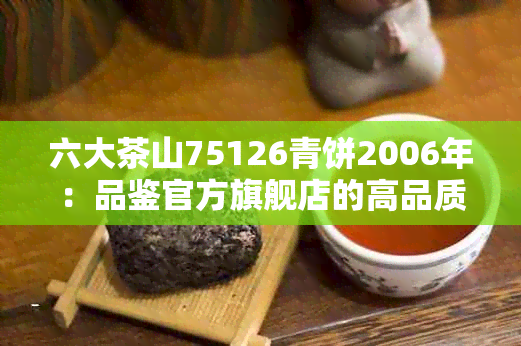 六大茶山75126青饼2006年：品鉴官方旗舰店的高品质茶叶