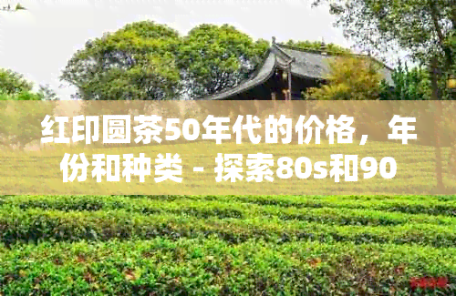 红印圆茶50年代的价格，年份和种类 - 探索80s和90s中茶红印圆茶的价值