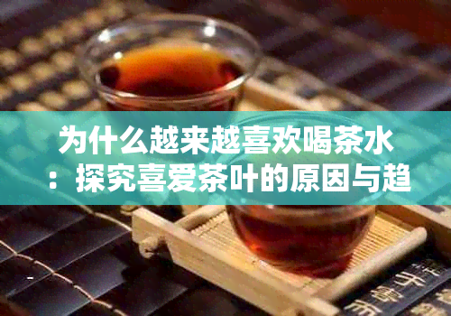 为什么越来越喜欢喝茶水：探究喜爱茶叶的原因与趋势