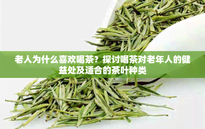 老人为什么喜欢喝茶？探讨喝茶对老年人的健益处及适合的茶叶种类