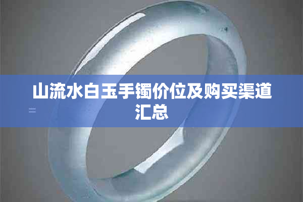 山流水白玉手镯价位及购买渠道汇总