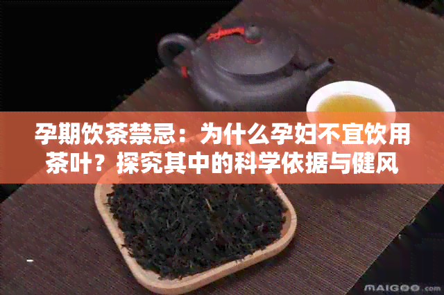 孕期饮茶禁忌：为什么孕妇不宜饮用茶叶？探究其中的科学依据与健风险