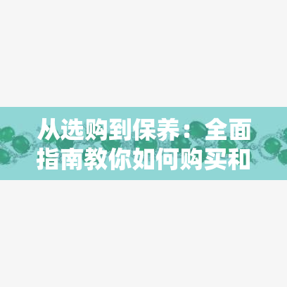 从选购到保养：全面指南教你如何购买和养护翡翠珠子