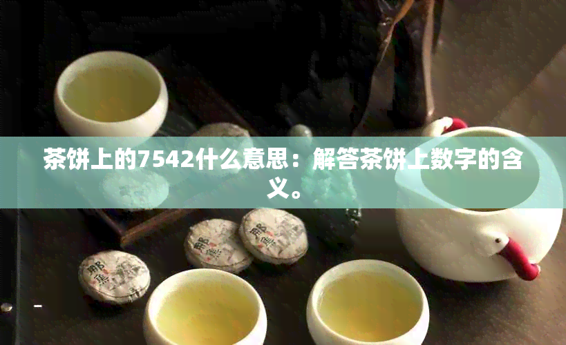 茶饼上的7542什么意思：解答茶饼上数字的含义。