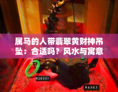 属马的人带翡翠黄财神吊坠：合适吗？风水与寓意解析