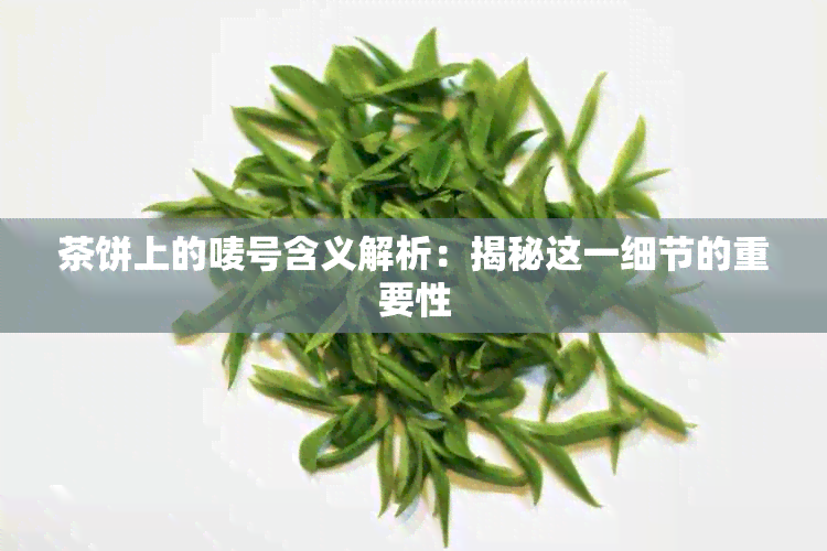 茶饼上的唛号含义解析：揭秘这一细节的重要性