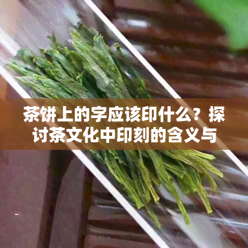 茶饼上的字应该印什么？探讨茶文化中印刻的含义与选择