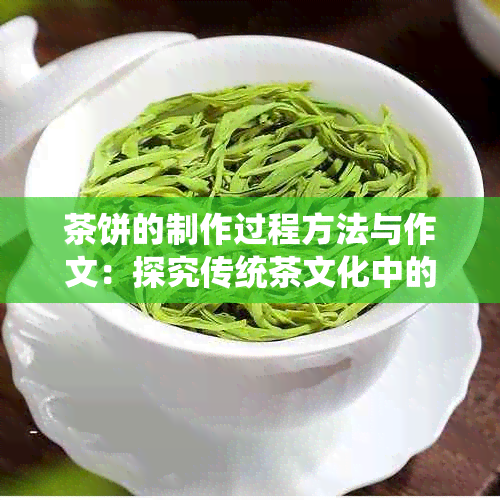 茶饼的制作过程方法与作文：探究传统茶文化中的独特技艺