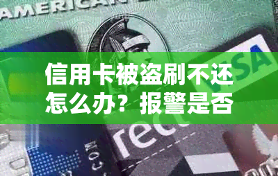 信用卡被盗刷不还怎么办？报警是否有效？如何保护自己的信用记录？