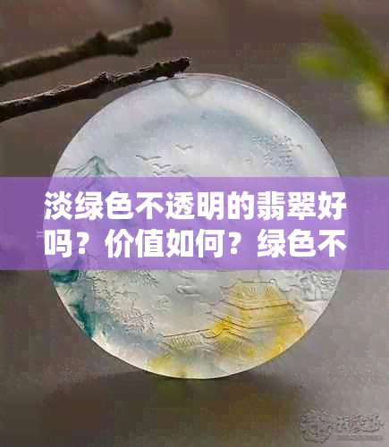 淡绿色不透明的翡翠好吗？价值如何？绿色不透明的翡翠品种及特点是什么？