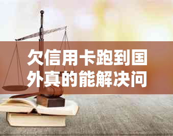 欠信用卡跑到国外真的能解决问题吗？这里有全面的解析和建议