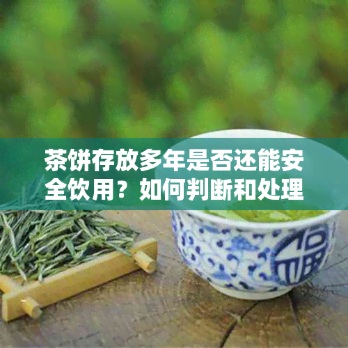 茶饼存放多年是否还能安全饮用？如何判断和处理？