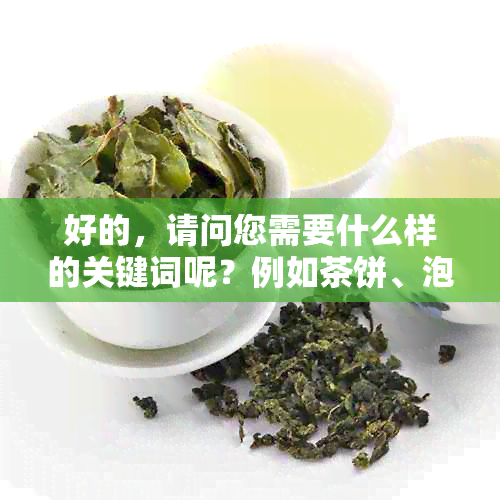 好的，请问您需要什么样的关键词呢？例如茶饼、泡茶等等。