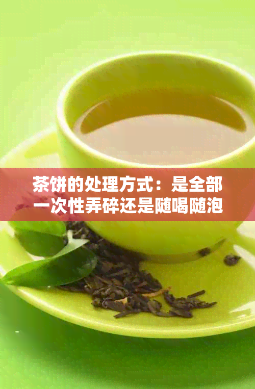 茶饼的处理方式：是全部一次性弄碎还是随喝随泡，适量弄碎？