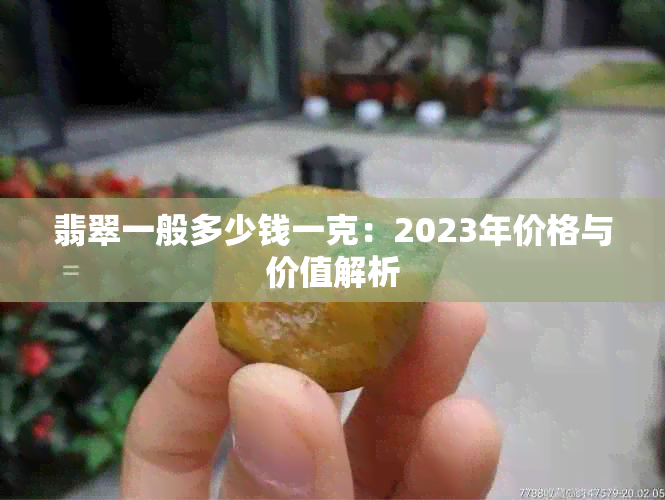 翡翠一般多少钱一克：2023年价格与价值解析