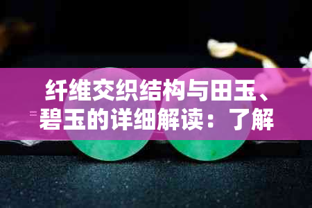 纤维交织结构与田玉、碧玉的详细解读：了解这两种珍贵材料的特性和价值