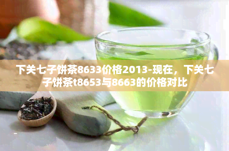 下关七子饼茶8633价格2013-现在，下关七子饼茶t8653与8663的价格对比