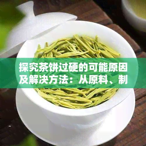 探究茶饼过硬的可能原因及解决方法：从原料、制作工艺到保存方式全面解析