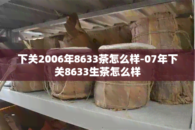 下关2006年8633茶怎么样-07年下关8633生茶怎么样