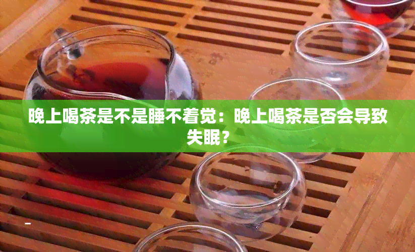 晚上喝茶是不是睡不着觉：晚上喝茶是否会导致失眠？