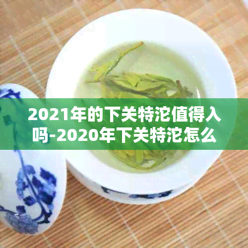 2021年的下关特沱值得入吗-2020年下关特沱怎么样